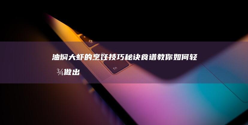 油焖大虾的烹饪技巧：秘诀食谱教你如何轻松做出美味大虾